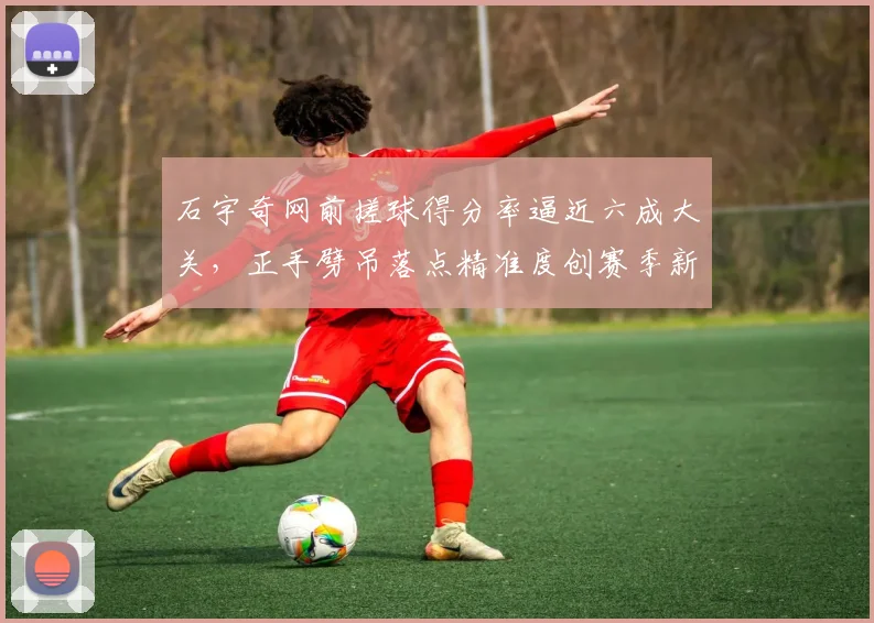 石宇奇网前搓球得分率逼近六成大关，正手劈吊落点精准度创赛季新高