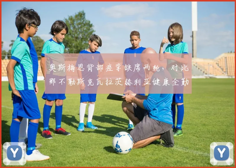 奥斯梅恩背部痉挛缺席两轮，对比那不勒斯克瓦拉茨赫利亚健康全勤无间断