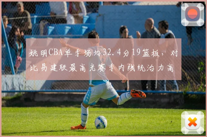 姚明CBA单季场均32.4分19篮板，对比易建联最高光赛季内线统治力高出25%
