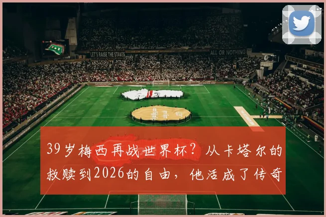 39岁梅西再战世界杯？从卡塔尔的救赎到2026的自由，他活成了传奇